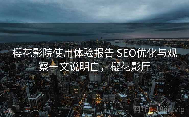 樱花影院使用体验报告 SEO优化与观察一文说明白，樱花影厅