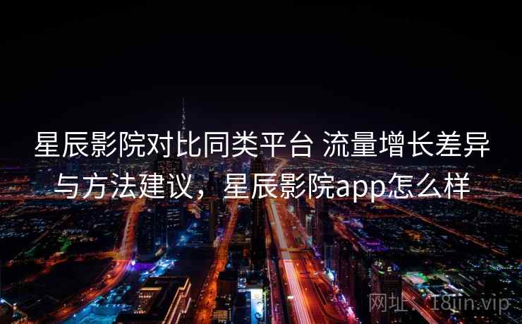星辰影院对比同类平台 流量增长差异与方法建议，星辰影院app怎么样