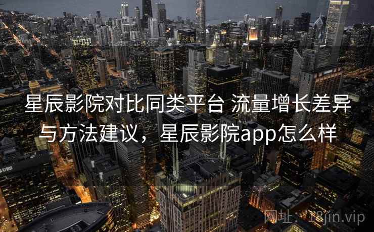 星辰影院对比同类平台 流量增长差异与方法建议，星辰影院app怎么样