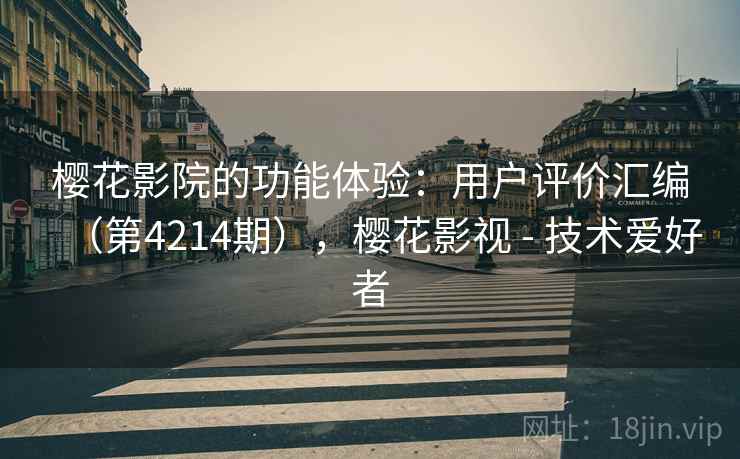 樱花影院的功能体验：用户评价汇编（第4214期），樱花影视 - 技术爱好者