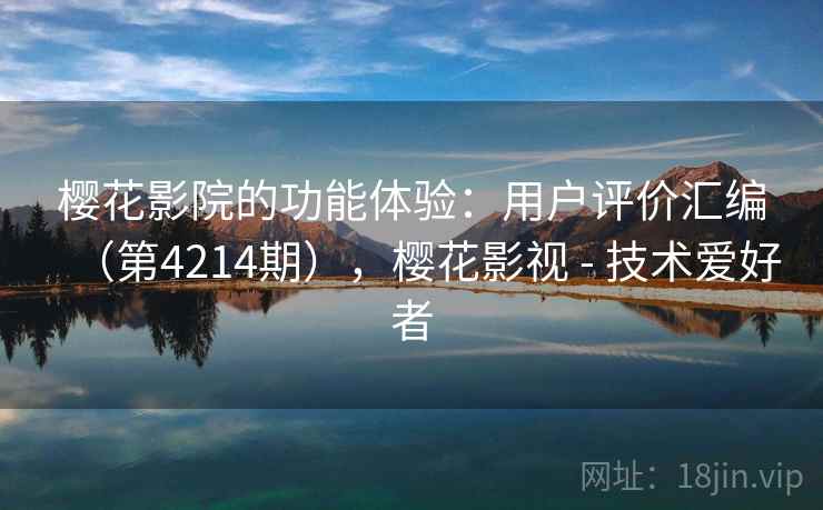 樱花影院的功能体验：用户评价汇编（第4214期），樱花影视 - 技术爱好者