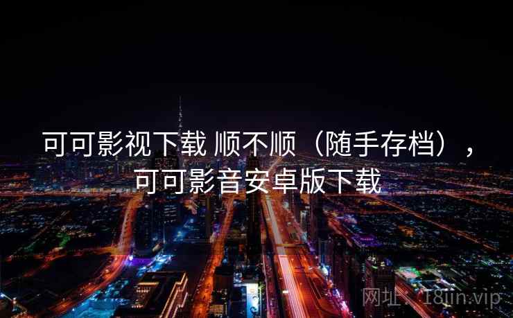 可可影视下载 顺不顺（随手存档），可可影音安卓版下载