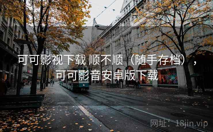 可可影视下载 顺不顺（随手存档），可可影音安卓版下载