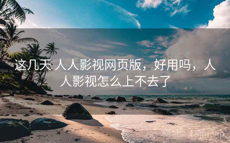 这几天 人人影视网页版，好用吗，人人影视怎么上不去了