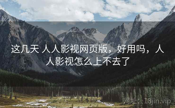 这几天 人人影视网页版，好用吗，人人影视怎么上不去了