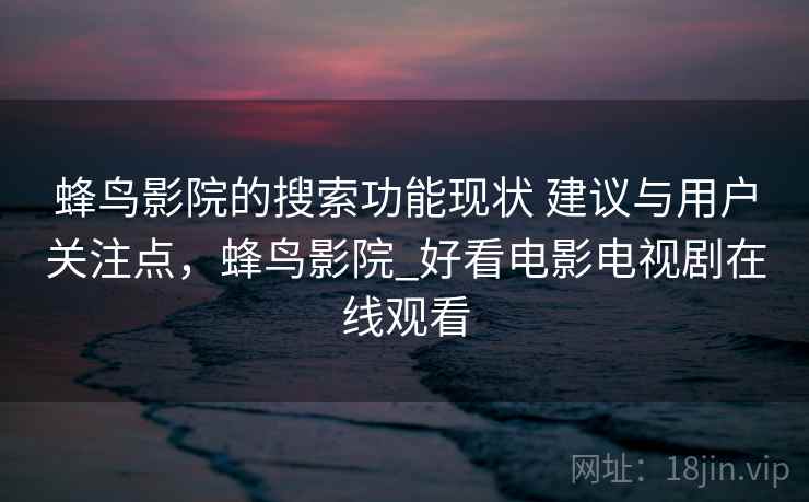 蜂鸟影院的搜索功能现状 建议与用户关注点，蜂鸟影院_好看电影电视剧在线观看