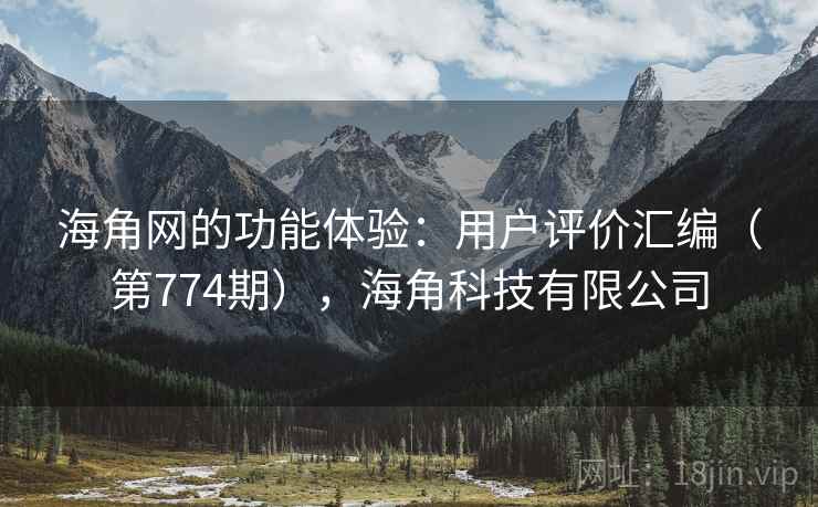 海角网的功能体验：用户评价汇编（第774期），海角科技有限公司