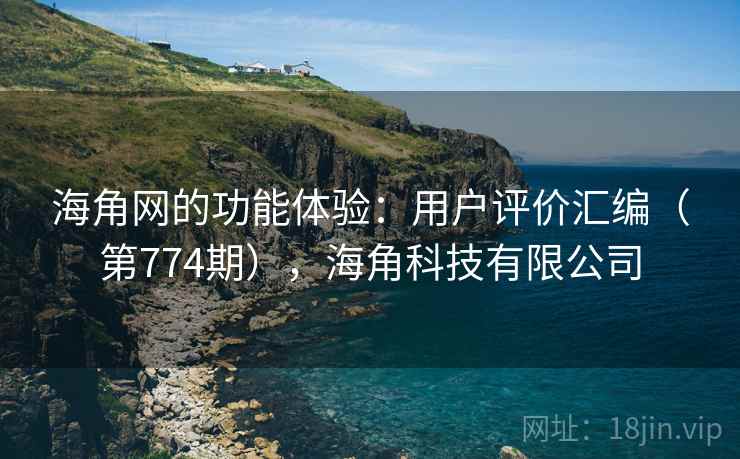 海角网的功能体验：用户评价汇编（第774期），海角科技有限公司
