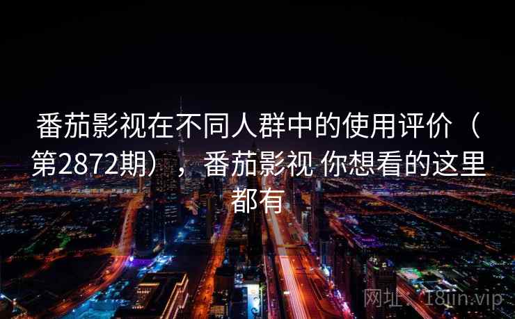 番茄影视在不同人群中的使用评价（第2872期），番茄影视 你想看的这里都有