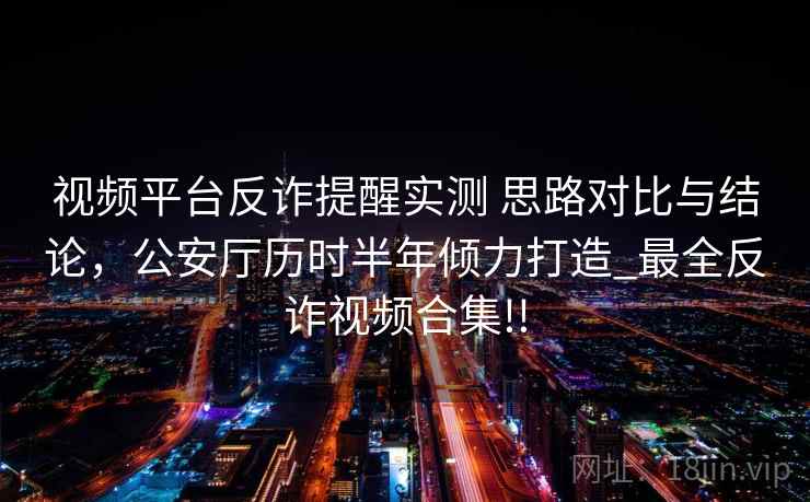 视频平台反诈提醒实测 思路对比与结论，公安厅历时半年倾力打造_最全反诈视频合集!!