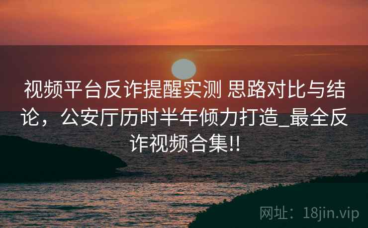 视频平台反诈提醒实测 思路对比与结论，公安厅历时半年倾力打造_最全反诈视频合集!!