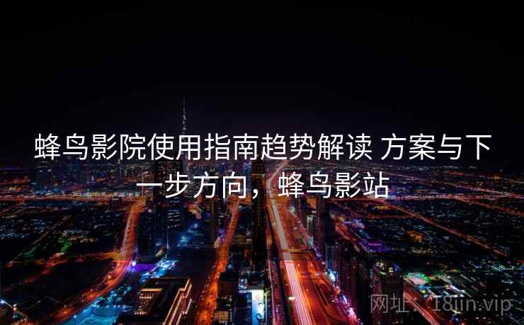 蜂鸟影院使用指南趋势解读 方案与下一步方向，蜂鸟影站