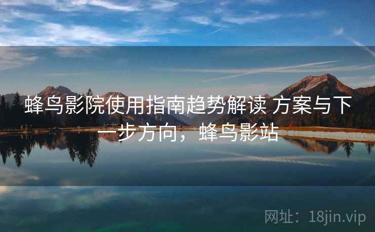 蜂鸟影院使用指南趋势解读 方案与下一步方向，蜂鸟影站