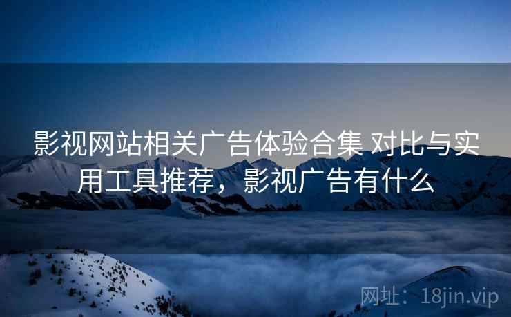 影视网站相关广告体验合集 对比与实用工具推荐，影视广告有什么