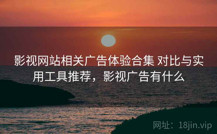 影视网站相关广告体验合集 对比与实用工具推荐，影视广告有什么