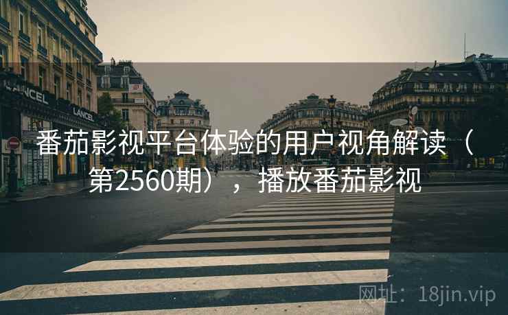 番茄影视平台体验的用户视角解读（第2560期），播放番茄影视