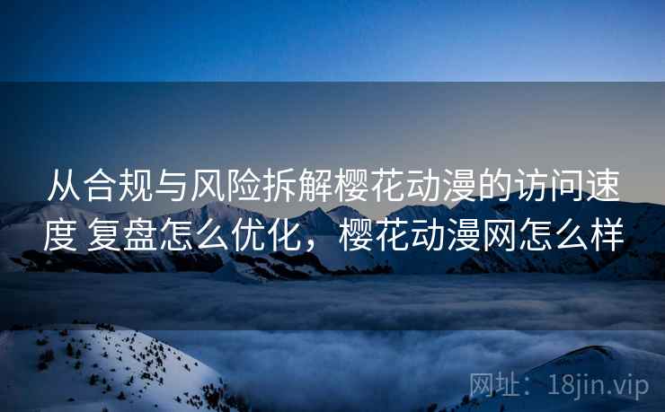 从合规与风险拆解樱花动漫的访问速度 复盘怎么优化，樱花动漫网怎么样