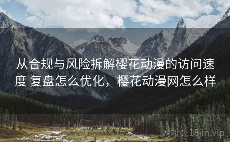 从合规与风险拆解樱花动漫的访问速度 复盘怎么优化，樱花动漫网怎么样