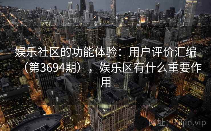 娱乐社区的功能体验：用户评价汇编（第3694期），娱乐区有什么重要作用