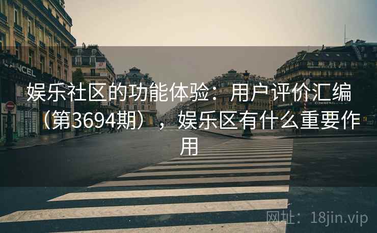 娱乐社区的功能体验：用户评价汇编（第3694期），娱乐区有什么重要作用