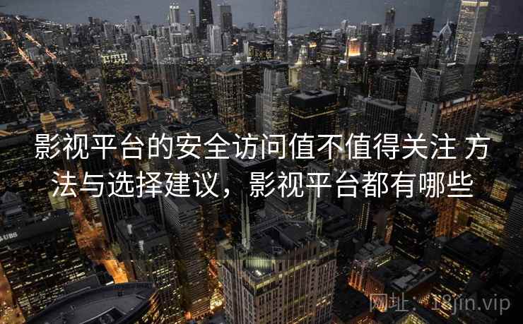 影视平台的安全访问值不值得关注 方法与选择建议，影视平台都有哪些