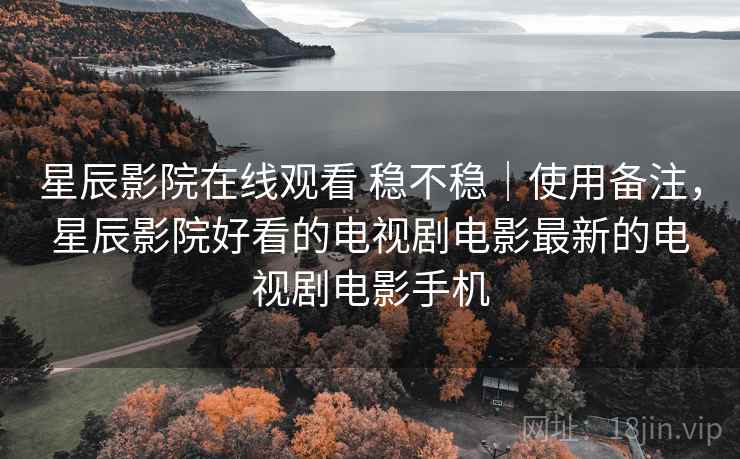 星辰影院在线观看 稳不稳｜使用备注，星辰影院好看的电视剧电影最新的电视剧电影手机