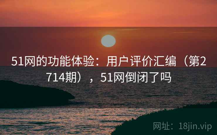 51网的功能体验：用户评价汇编（第2714期），51网倒闭了吗