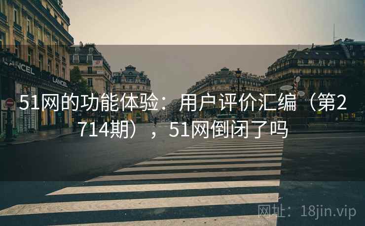 51网的功能体验：用户评价汇编（第2714期），51网倒闭了吗