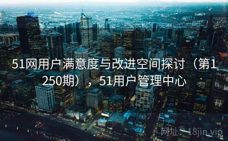 51网用户满意度与改进空间探讨（第1250期），51用户管理中心