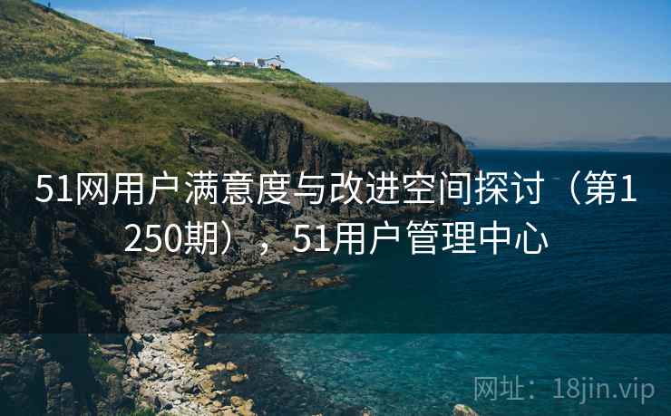 51网用户满意度与改进空间探讨（第1250期），51用户管理中心