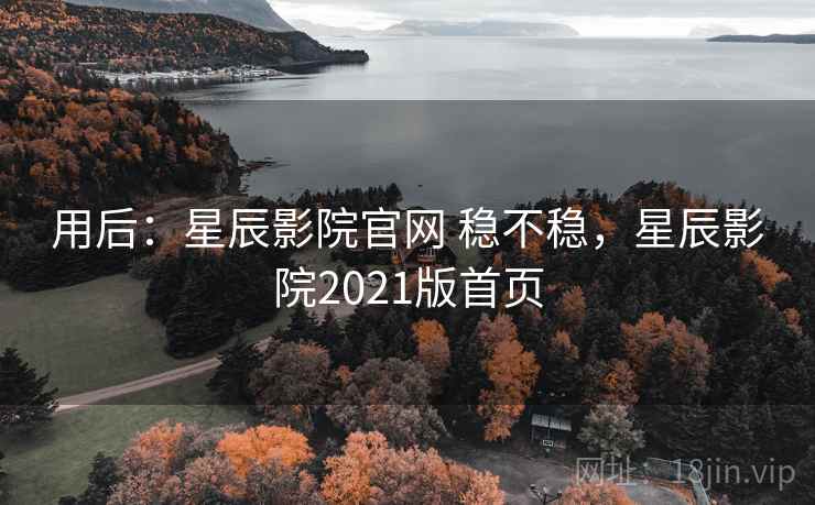 用后：星辰影院官网 稳不稳，星辰影院2021版首页