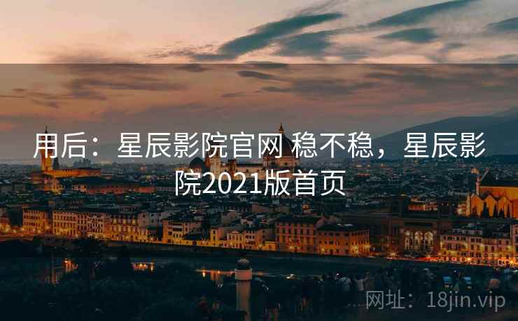 用后：星辰影院官网 稳不稳，星辰影院2021版首页