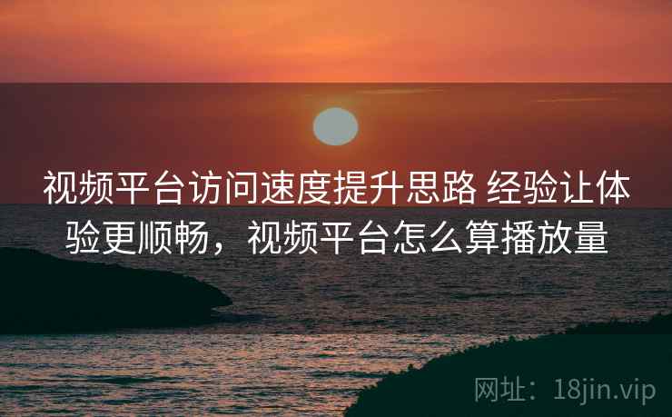 视频平台访问速度提升思路 经验让体验更顺畅，视频平台怎么算播放量