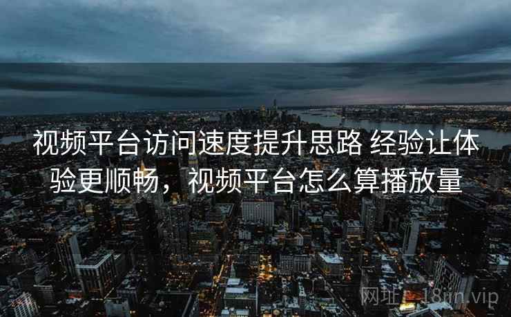 视频平台访问速度提升思路 经验让体验更顺畅，视频平台怎么算播放量