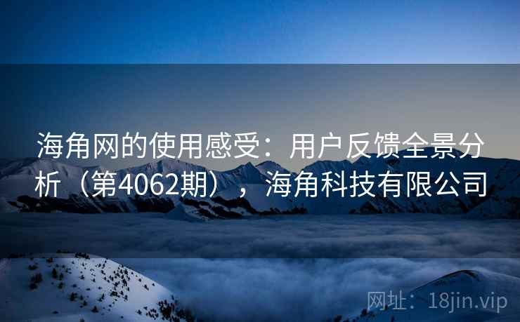 海角网的使用感受:用户反馈全景分析(第4062期),海角科技有限公司 海角网的使用感受:用户反馈全景分析(第4062期),海角科技有限公司