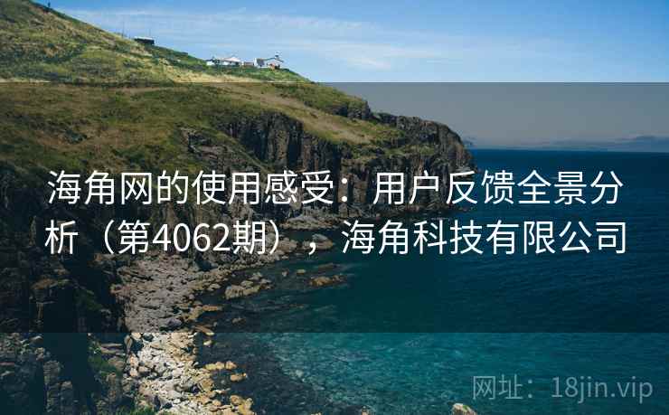 海角网的使用感受:用户反馈全景分析(第4062期),海角科技有限公司 海角网的使用感受:用户反馈全景分析(第4062期),海角科技有限公司