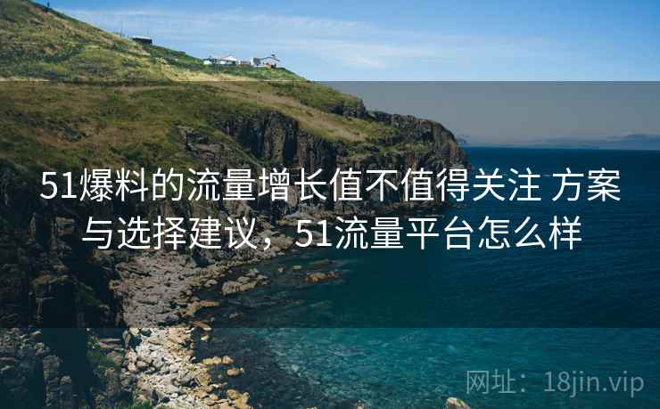 51爆料的流量增长值不值得关注 方案与选择建议,51流量平台怎么样 51爆料的流量增长值不值得关注 方案与选择建议,51流量平台怎么样